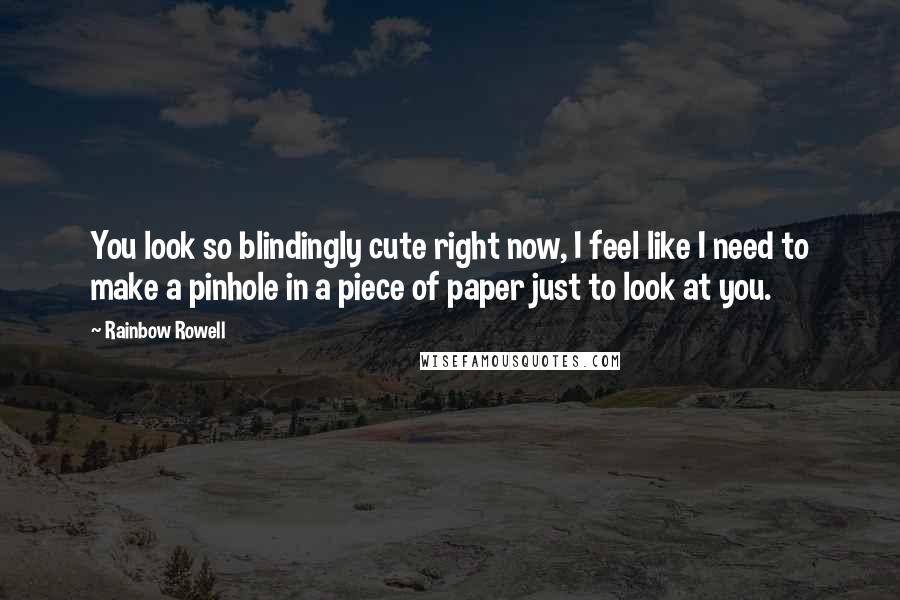 Rainbow Rowell Quotes: You look so blindingly cute right now, I feel like I need to make a pinhole in a piece of paper just to look at you.