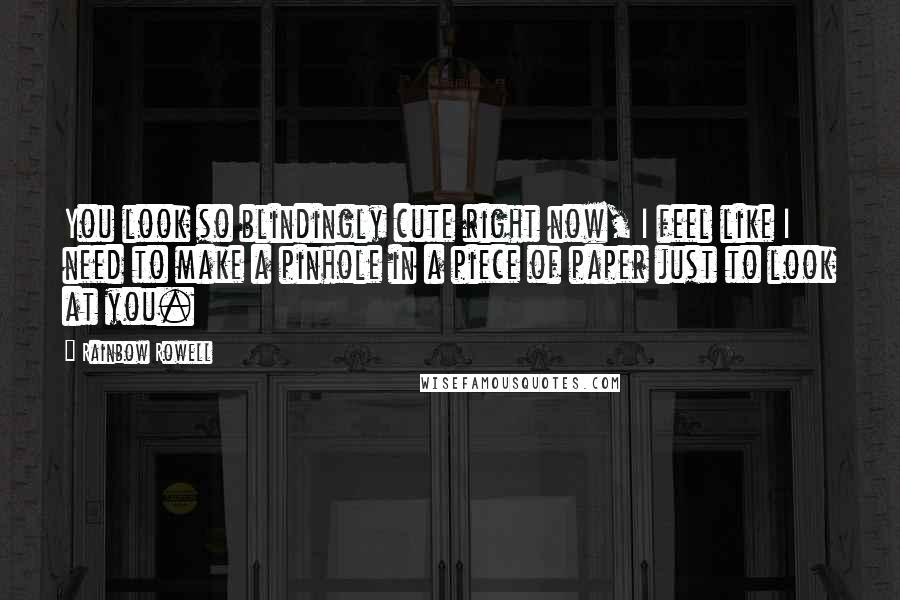 Rainbow Rowell Quotes: You look so blindingly cute right now, I feel like I need to make a pinhole in a piece of paper just to look at you.