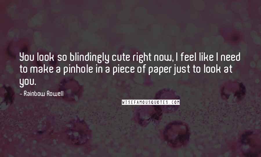 Rainbow Rowell Quotes: You look so blindingly cute right now, I feel like I need to make a pinhole in a piece of paper just to look at you.