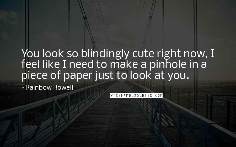 Rainbow Rowell Quotes: You look so blindingly cute right now, I feel like I need to make a pinhole in a piece of paper just to look at you.