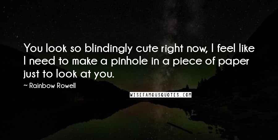 Rainbow Rowell Quotes: You look so blindingly cute right now, I feel like I need to make a pinhole in a piece of paper just to look at you.