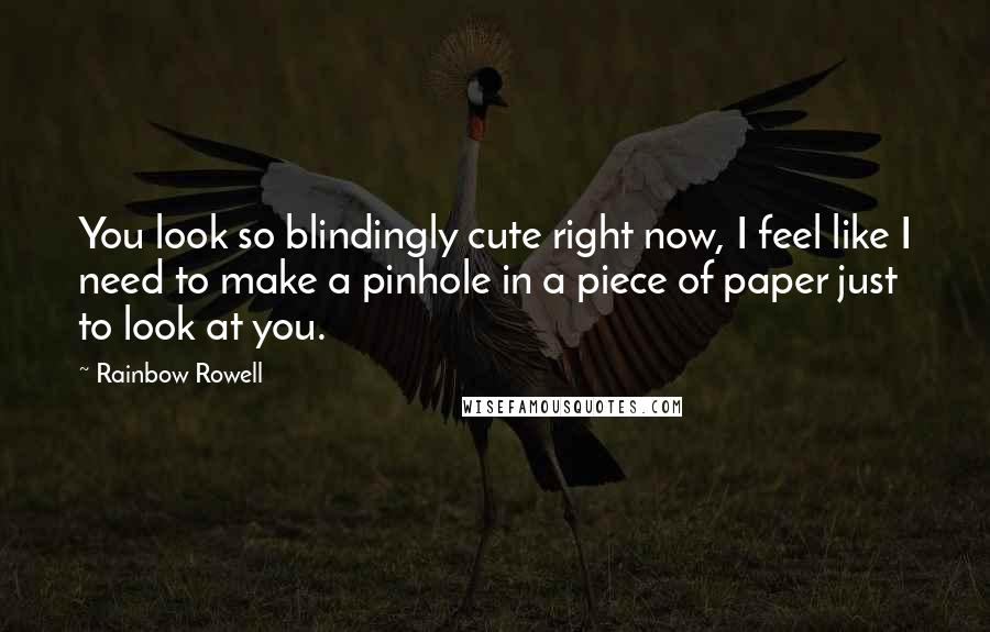 Rainbow Rowell Quotes: You look so blindingly cute right now, I feel like I need to make a pinhole in a piece of paper just to look at you.