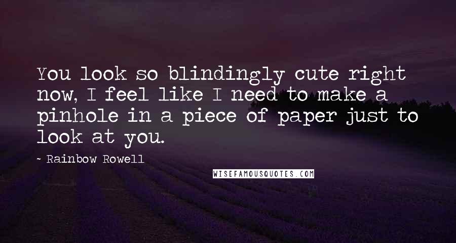 Rainbow Rowell Quotes: You look so blindingly cute right now, I feel like I need to make a pinhole in a piece of paper just to look at you.