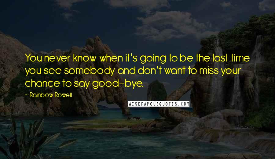 Rainbow Rowell Quotes: You never know when it's going to be the last time you see somebody and don't want to miss your chance to say good-bye.