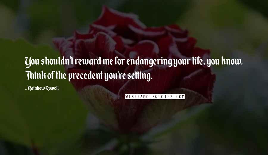 Rainbow Rowell Quotes: You shouldn't reward me for endangering your life, you know. Think of the precedent you're setting.