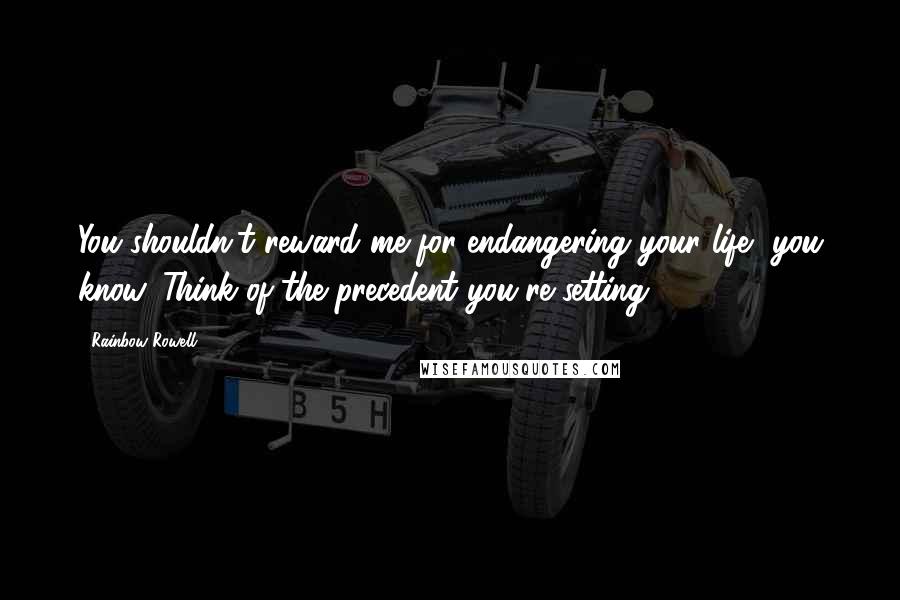 Rainbow Rowell Quotes: You shouldn't reward me for endangering your life, you know. Think of the precedent you're setting.