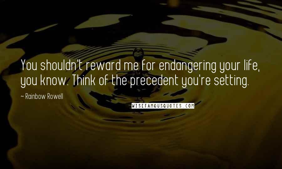 Rainbow Rowell Quotes: You shouldn't reward me for endangering your life, you know. Think of the precedent you're setting.