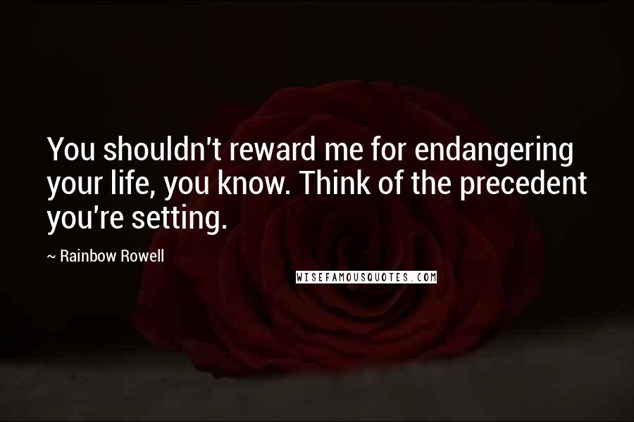 Rainbow Rowell Quotes: You shouldn't reward me for endangering your life, you know. Think of the precedent you're setting.