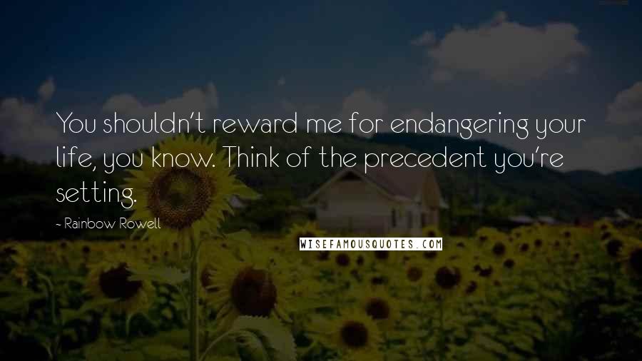 Rainbow Rowell Quotes: You shouldn't reward me for endangering your life, you know. Think of the precedent you're setting.