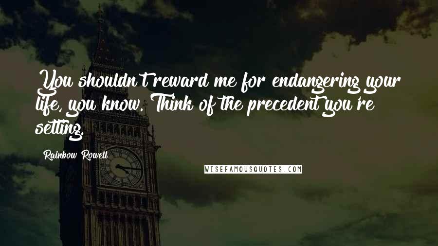 Rainbow Rowell Quotes: You shouldn't reward me for endangering your life, you know. Think of the precedent you're setting.