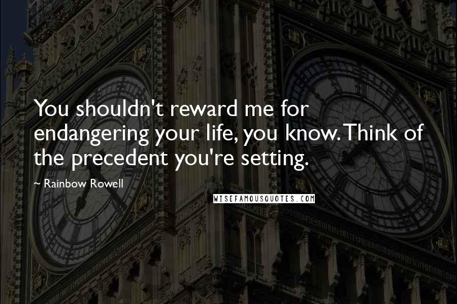 Rainbow Rowell Quotes: You shouldn't reward me for endangering your life, you know. Think of the precedent you're setting.