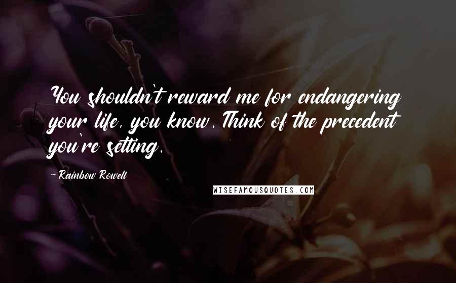 Rainbow Rowell Quotes: You shouldn't reward me for endangering your life, you know. Think of the precedent you're setting.