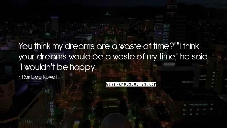 Rainbow Rowell Quotes: You think my dreams are a waste of time?""I think your dreams would be a waste of my time," he said. "I wouldn't be happy.