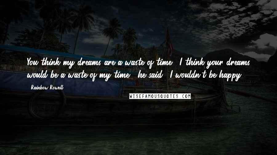 Rainbow Rowell Quotes: You think my dreams are a waste of time?""I think your dreams would be a waste of my time," he said. "I wouldn't be happy.