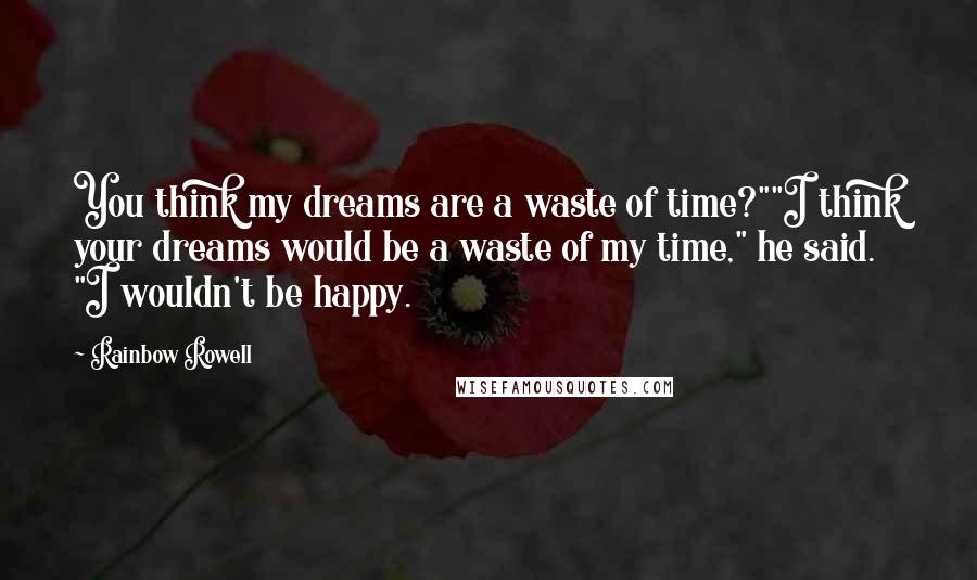 Rainbow Rowell Quotes: You think my dreams are a waste of time?""I think your dreams would be a waste of my time," he said. "I wouldn't be happy.
