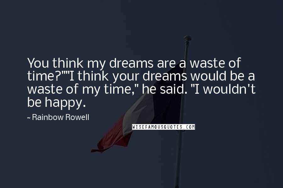 Rainbow Rowell Quotes: You think my dreams are a waste of time?""I think your dreams would be a waste of my time," he said. "I wouldn't be happy.