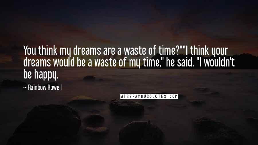 Rainbow Rowell Quotes: You think my dreams are a waste of time?""I think your dreams would be a waste of my time," he said. "I wouldn't be happy.