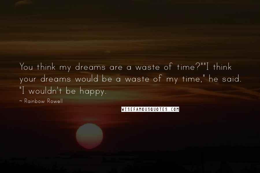 Rainbow Rowell Quotes: You think my dreams are a waste of time?""I think your dreams would be a waste of my time," he said. "I wouldn't be happy.