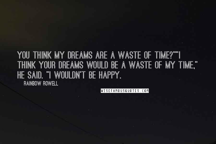 Rainbow Rowell Quotes: You think my dreams are a waste of time?""I think your dreams would be a waste of my time," he said. "I wouldn't be happy.