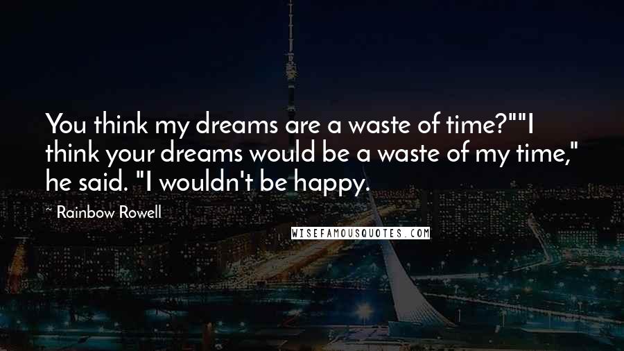 Rainbow Rowell Quotes: You think my dreams are a waste of time?""I think your dreams would be a waste of my time," he said. "I wouldn't be happy.