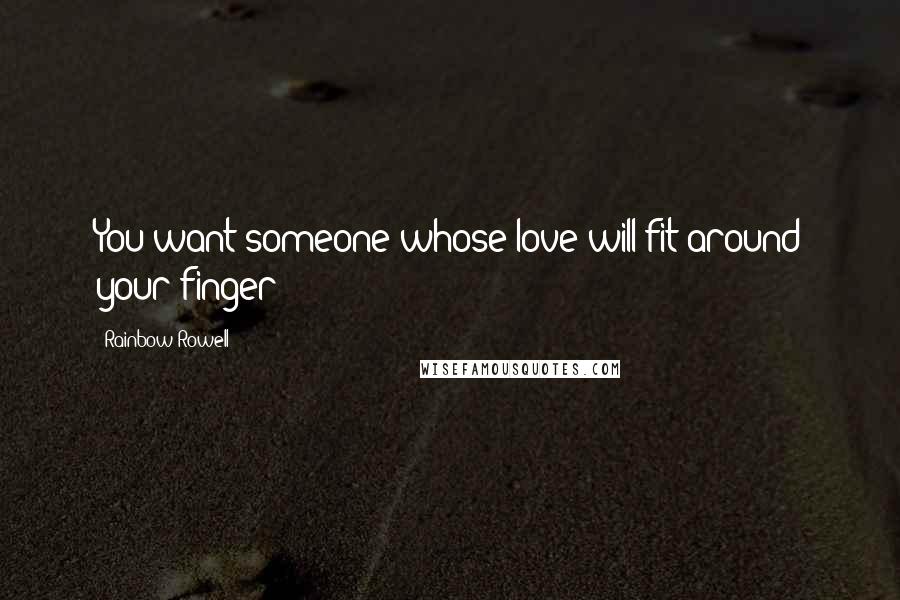 Rainbow Rowell Quotes: You want someone whose love will fit around your finger
