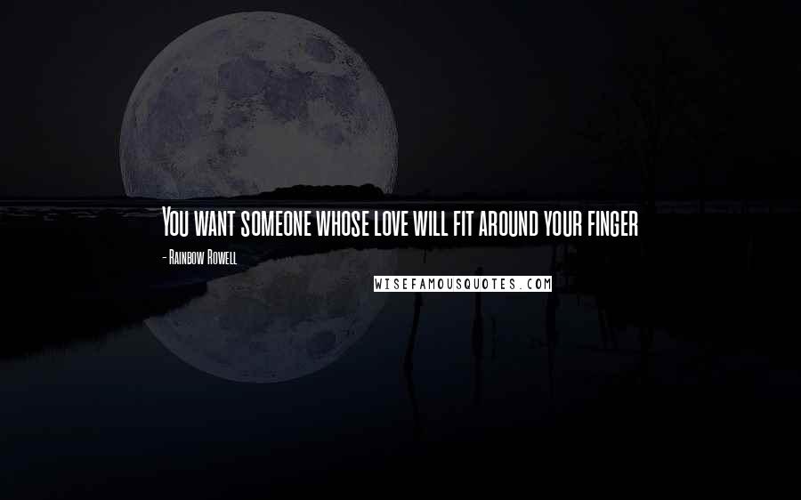 Rainbow Rowell Quotes: You want someone whose love will fit around your finger