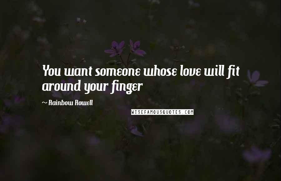 Rainbow Rowell Quotes: You want someone whose love will fit around your finger