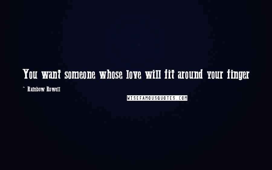 Rainbow Rowell Quotes: You want someone whose love will fit around your finger