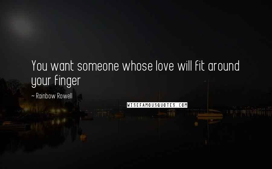 Rainbow Rowell Quotes: You want someone whose love will fit around your finger