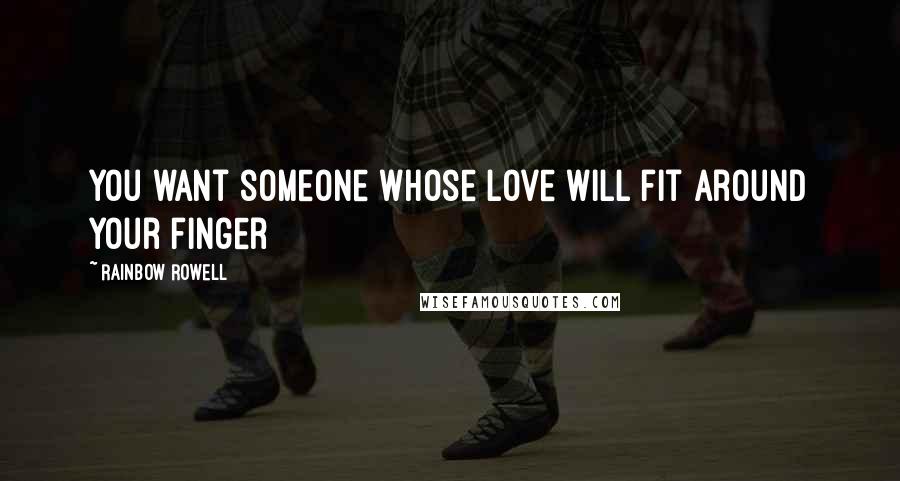 Rainbow Rowell Quotes: You want someone whose love will fit around your finger