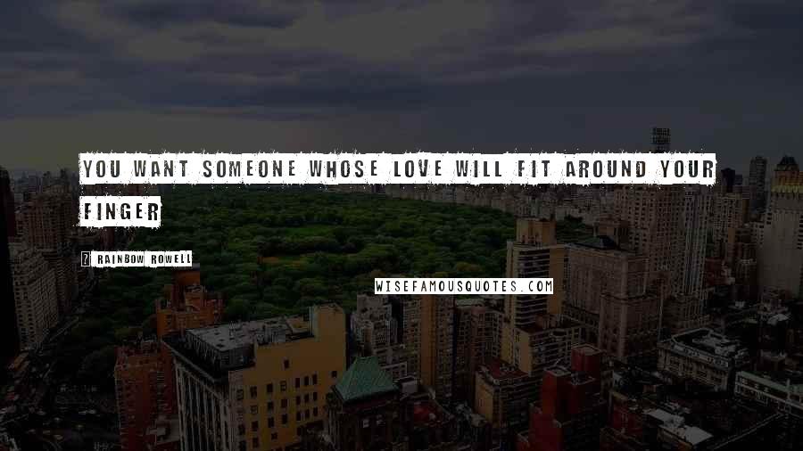 Rainbow Rowell Quotes: You want someone whose love will fit around your finger