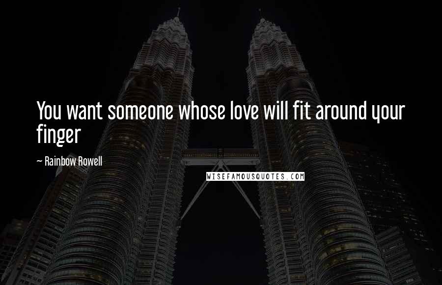 Rainbow Rowell Quotes: You want someone whose love will fit around your finger