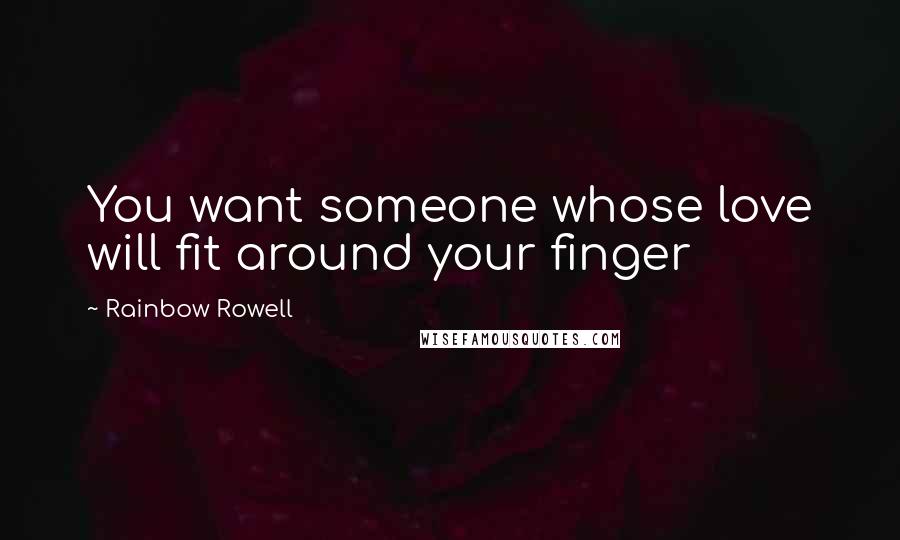 Rainbow Rowell Quotes: You want someone whose love will fit around your finger