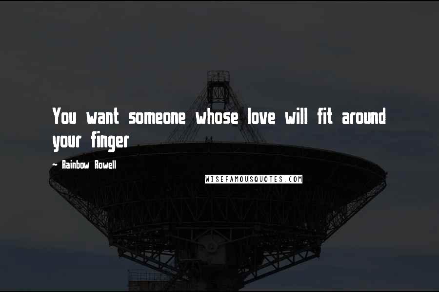Rainbow Rowell Quotes: You want someone whose love will fit around your finger