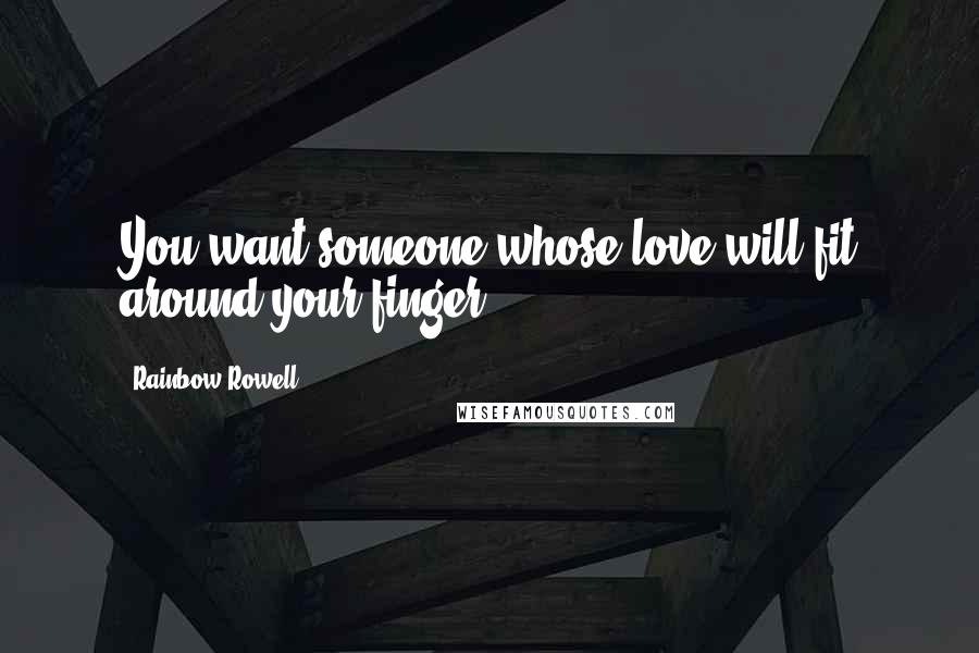 Rainbow Rowell Quotes: You want someone whose love will fit around your finger