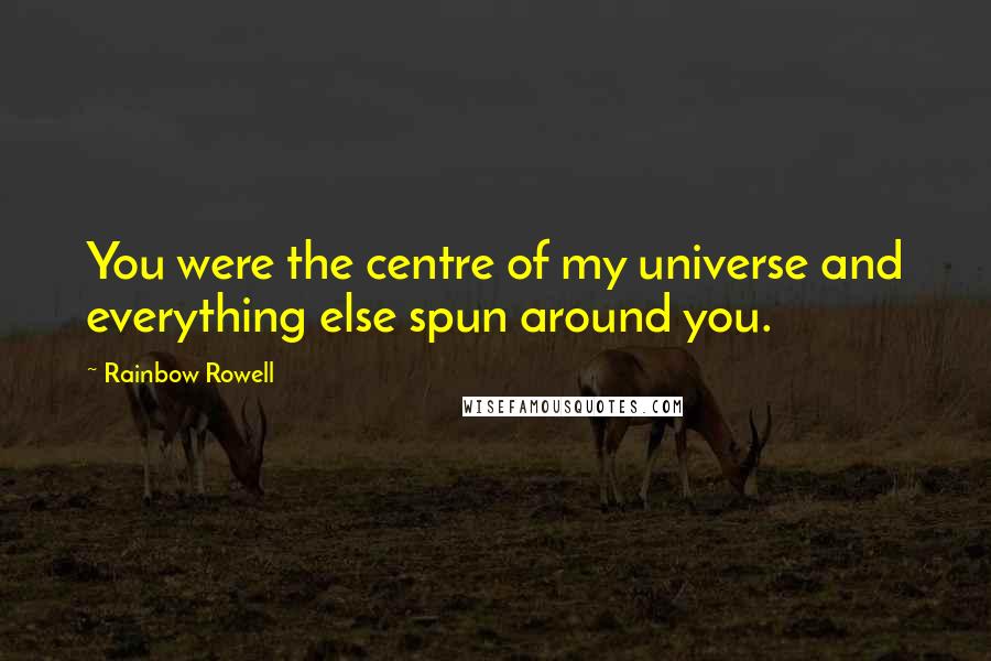 Rainbow Rowell Quotes: You were the centre of my universe and everything else spun around you.