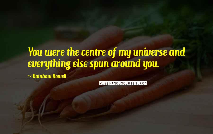Rainbow Rowell Quotes: You were the centre of my universe and everything else spun around you.