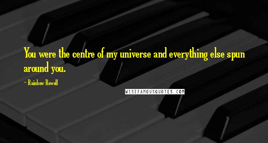 Rainbow Rowell Quotes: You were the centre of my universe and everything else spun around you.