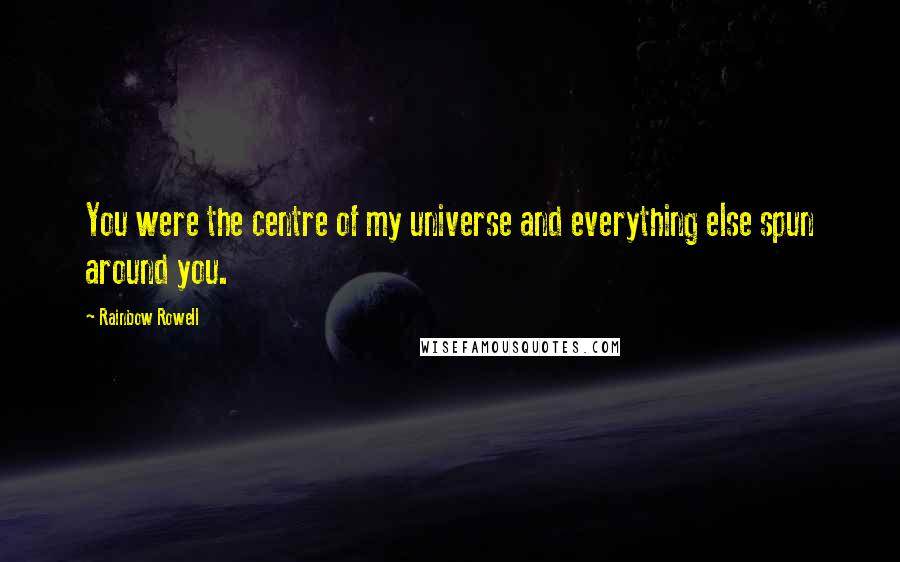 Rainbow Rowell Quotes: You were the centre of my universe and everything else spun around you.