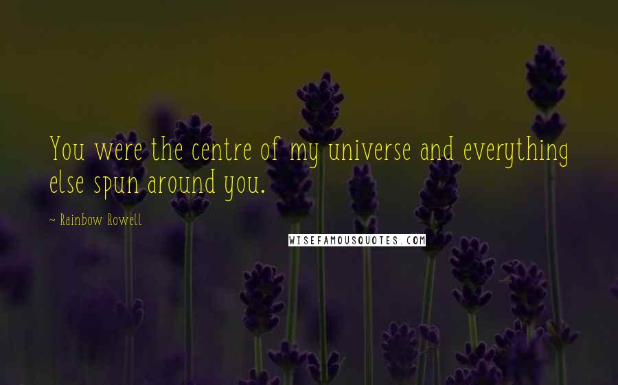 Rainbow Rowell Quotes: You were the centre of my universe and everything else spun around you.