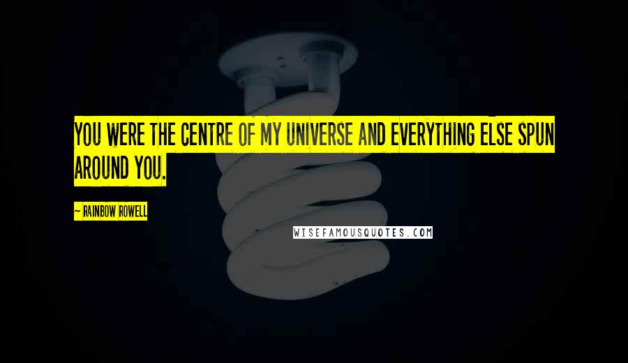 Rainbow Rowell Quotes: You were the centre of my universe and everything else spun around you.