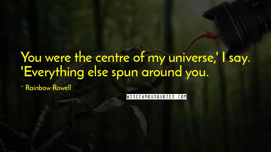 Rainbow Rowell Quotes: You were the centre of my universe,' I say. 'Everything else spun around you.