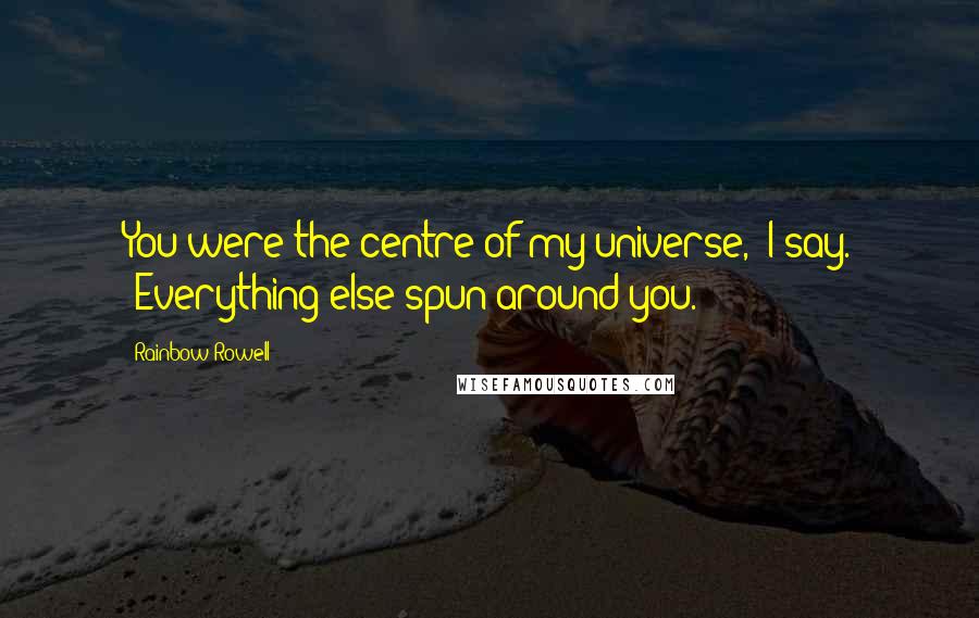 Rainbow Rowell Quotes: You were the centre of my universe,' I say. 'Everything else spun around you.