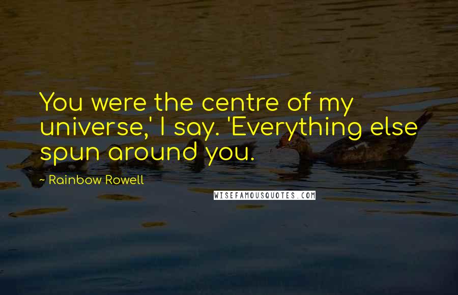 Rainbow Rowell Quotes: You were the centre of my universe,' I say. 'Everything else spun around you.