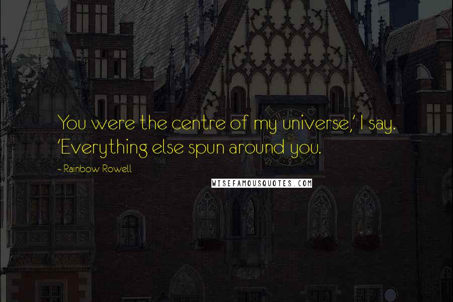 Rainbow Rowell Quotes: You were the centre of my universe,' I say. 'Everything else spun around you.