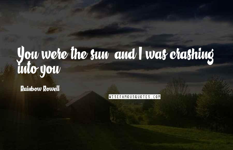 Rainbow Rowell Quotes: You were the sun, and I was crashing into you.