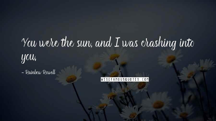 Rainbow Rowell Quotes: You were the sun, and I was crashing into you.