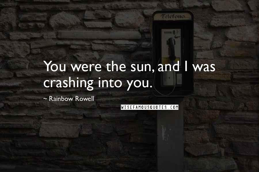 Rainbow Rowell Quotes: You were the sun, and I was crashing into you.