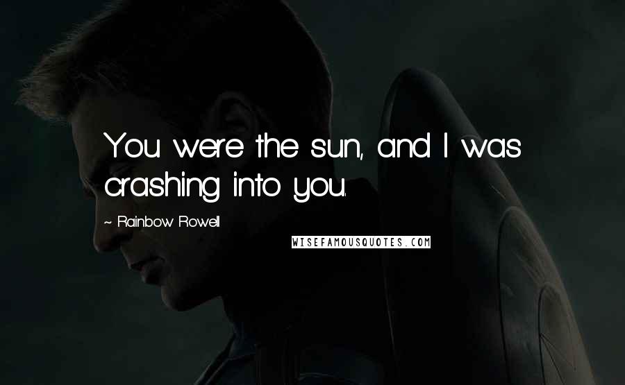 Rainbow Rowell Quotes: You were the sun, and I was crashing into you.