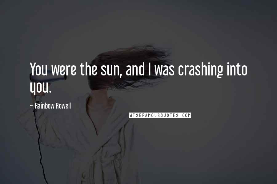 Rainbow Rowell Quotes: You were the sun, and I was crashing into you.